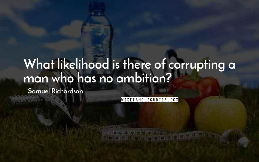 Samuel Richardson Quotes: What likelihood is there of corrupting a man who has no ambition?