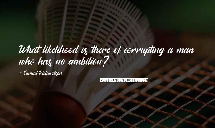 Samuel Richardson Quotes: What likelihood is there of corrupting a man who has no ambition?