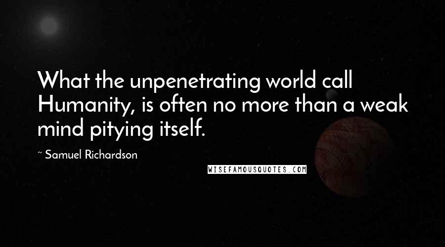 Samuel Richardson Quotes: What the unpenetrating world call Humanity, is often no more than a weak mind pitying itself.