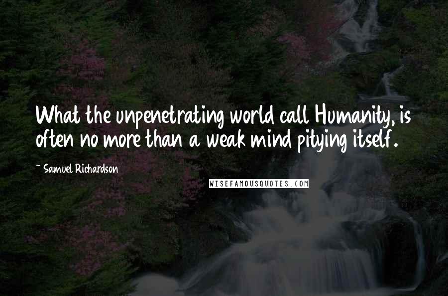 Samuel Richardson Quotes: What the unpenetrating world call Humanity, is often no more than a weak mind pitying itself.