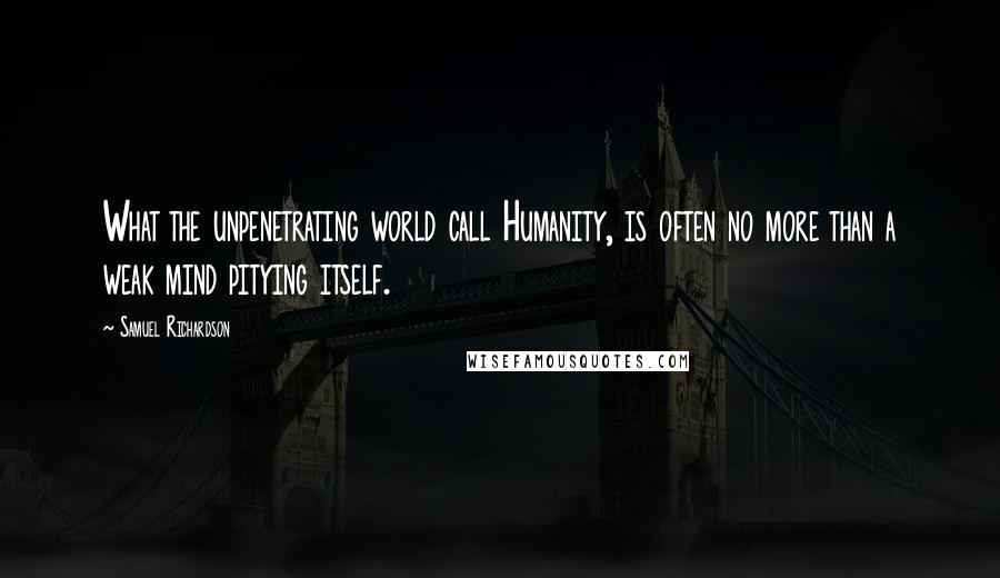 Samuel Richardson Quotes: What the unpenetrating world call Humanity, is often no more than a weak mind pitying itself.