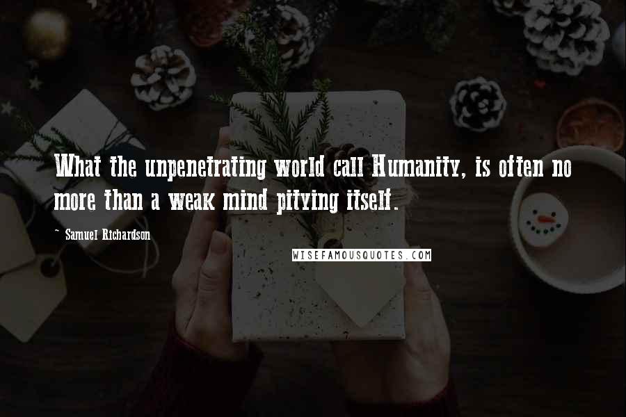 Samuel Richardson Quotes: What the unpenetrating world call Humanity, is often no more than a weak mind pitying itself.