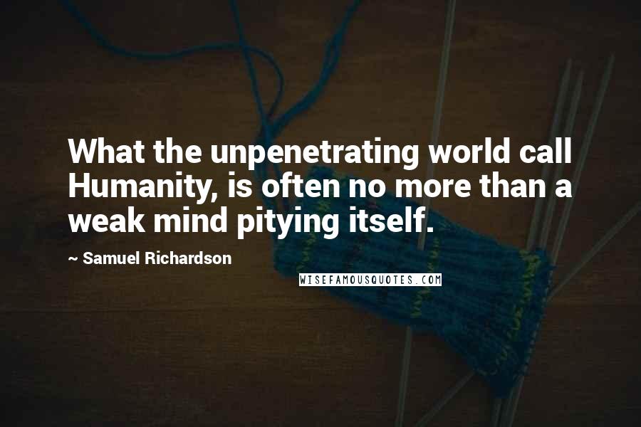 Samuel Richardson Quotes: What the unpenetrating world call Humanity, is often no more than a weak mind pitying itself.