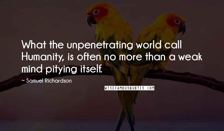 Samuel Richardson Quotes: What the unpenetrating world call Humanity, is often no more than a weak mind pitying itself.