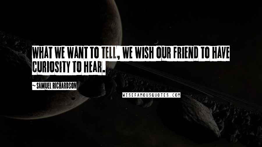 Samuel Richardson Quotes: What we want to tell, we wish our friend to have curiosity to hear.