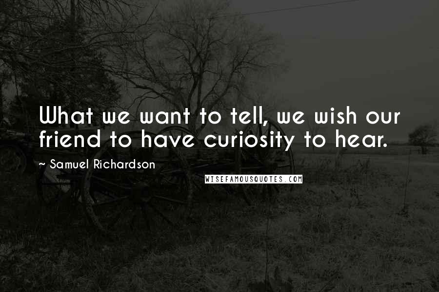 Samuel Richardson Quotes: What we want to tell, we wish our friend to have curiosity to hear.