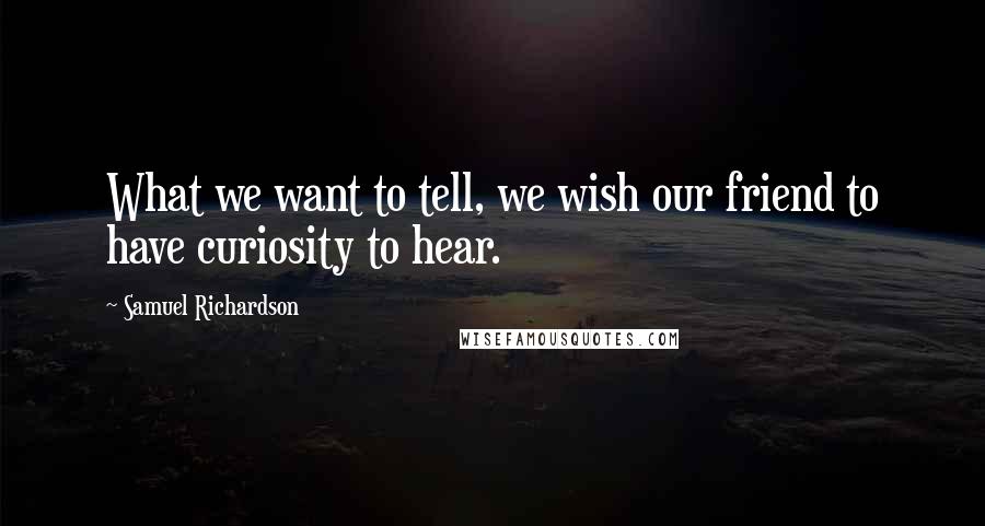 Samuel Richardson Quotes: What we want to tell, we wish our friend to have curiosity to hear.