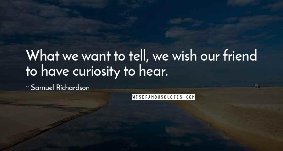 Samuel Richardson Quotes: What we want to tell, we wish our friend to have curiosity to hear.