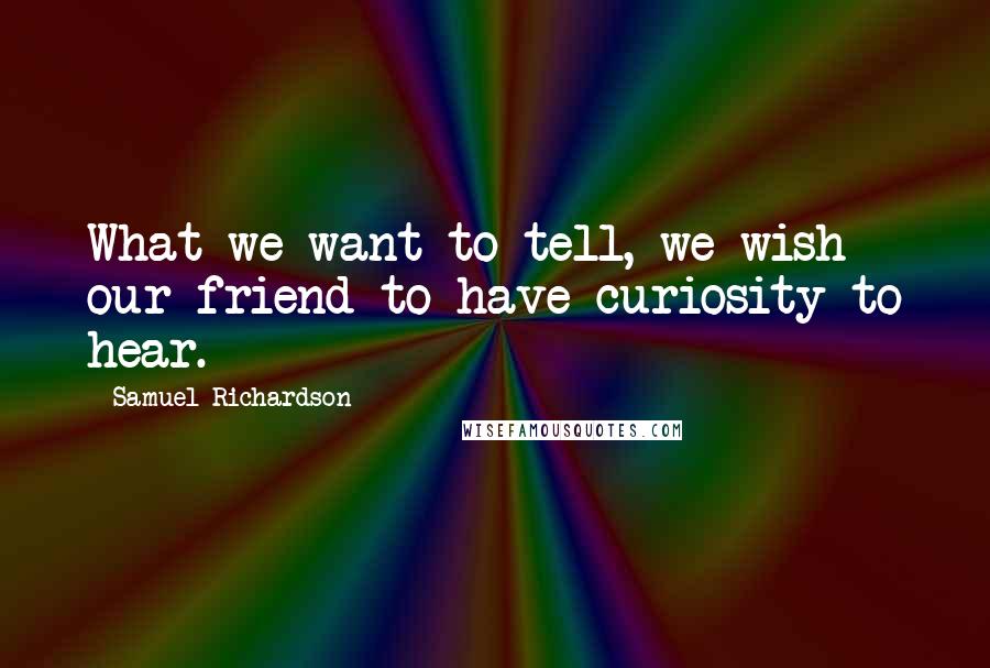 Samuel Richardson Quotes: What we want to tell, we wish our friend to have curiosity to hear.