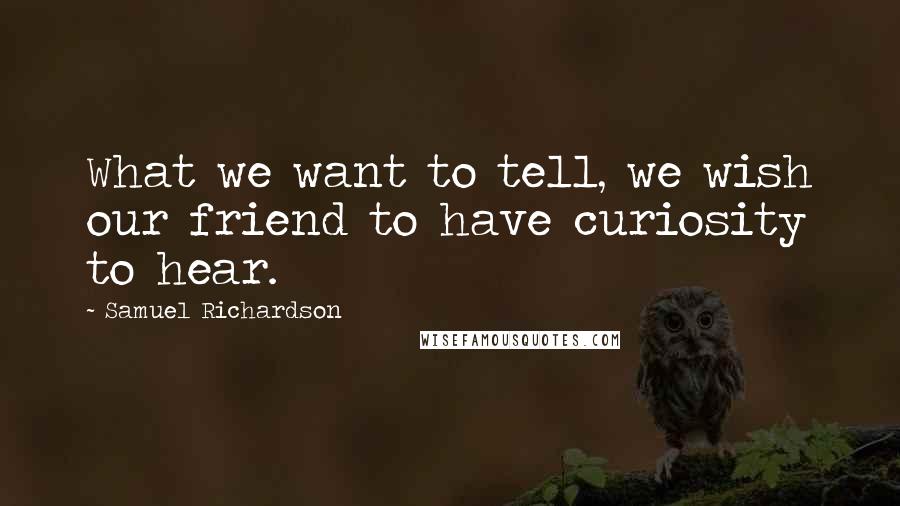 Samuel Richardson Quotes: What we want to tell, we wish our friend to have curiosity to hear.