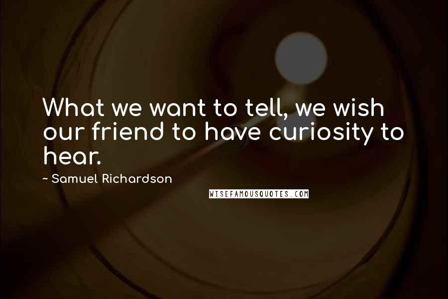 Samuel Richardson Quotes: What we want to tell, we wish our friend to have curiosity to hear.