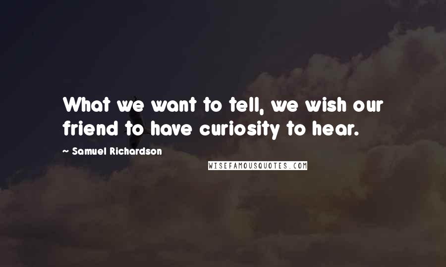 Samuel Richardson Quotes: What we want to tell, we wish our friend to have curiosity to hear.