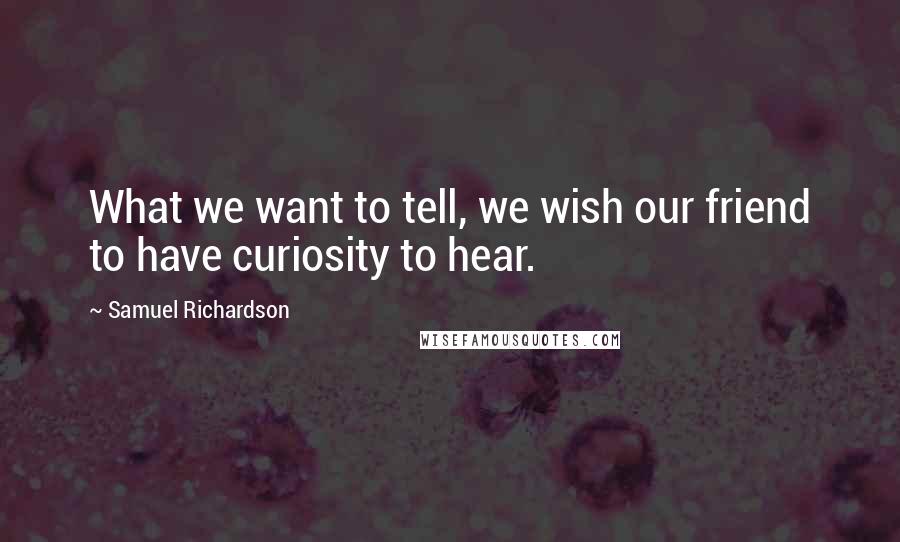 Samuel Richardson Quotes: What we want to tell, we wish our friend to have curiosity to hear.