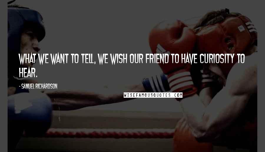 Samuel Richardson Quotes: What we want to tell, we wish our friend to have curiosity to hear.