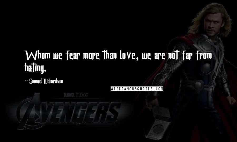 Samuel Richardson Quotes: Whom we fear more than love, we are not far from hating.