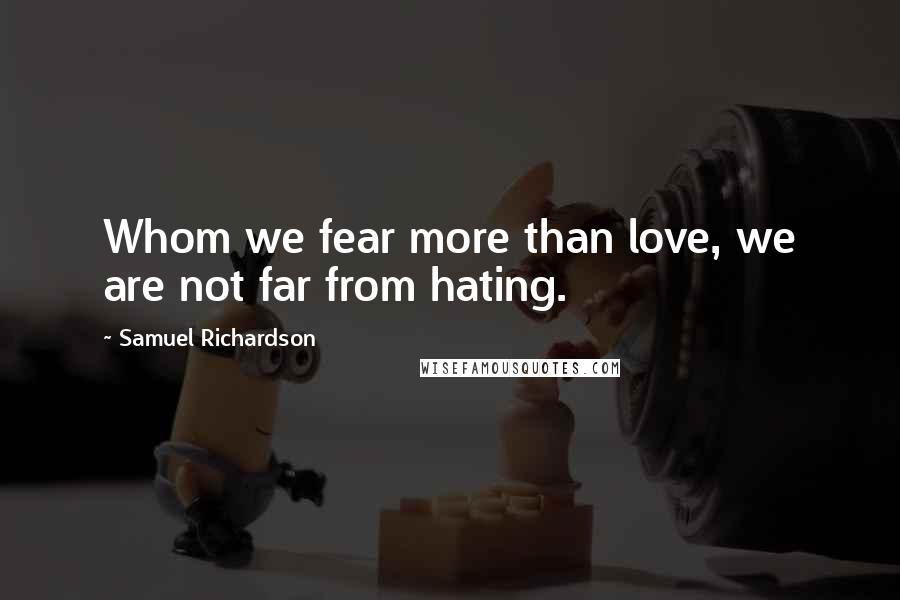 Samuel Richardson Quotes: Whom we fear more than love, we are not far from hating.