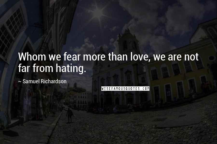 Samuel Richardson Quotes: Whom we fear more than love, we are not far from hating.