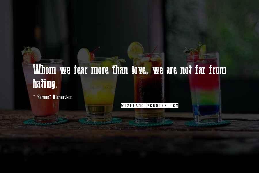 Samuel Richardson Quotes: Whom we fear more than love, we are not far from hating.