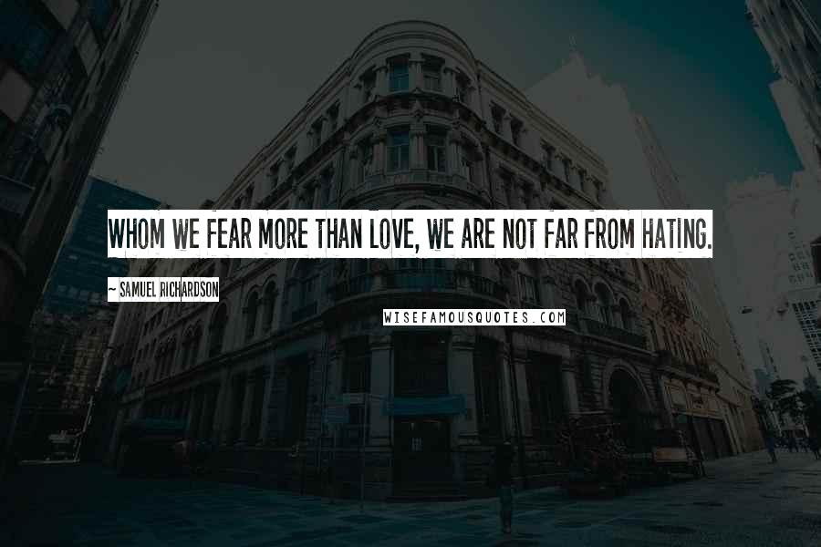 Samuel Richardson Quotes: Whom we fear more than love, we are not far from hating.