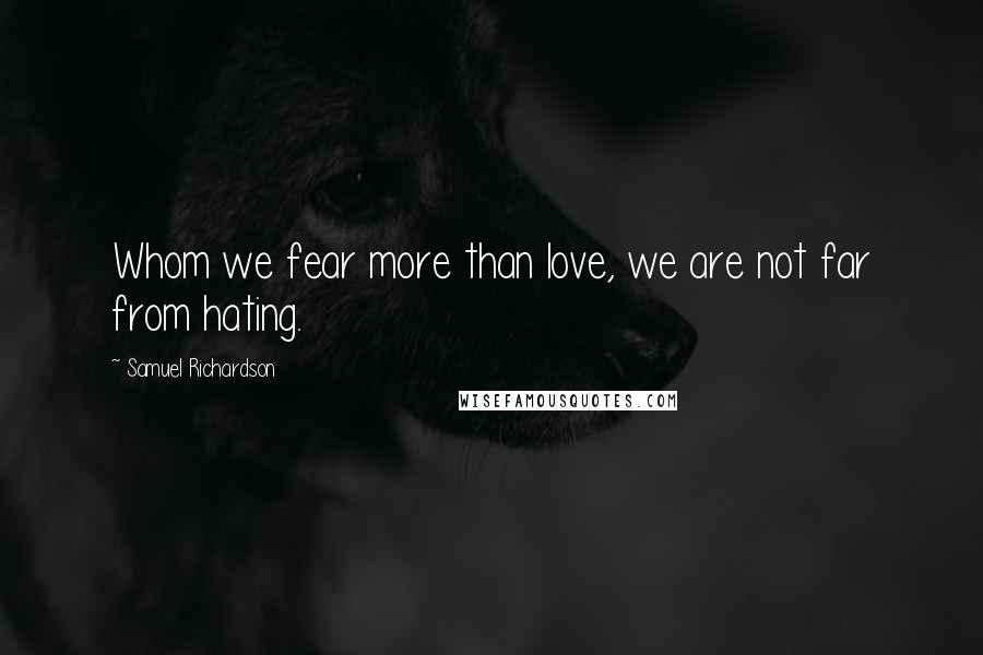 Samuel Richardson Quotes: Whom we fear more than love, we are not far from hating.