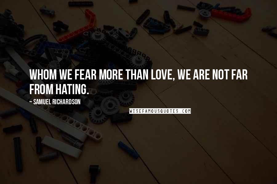 Samuel Richardson Quotes: Whom we fear more than love, we are not far from hating.