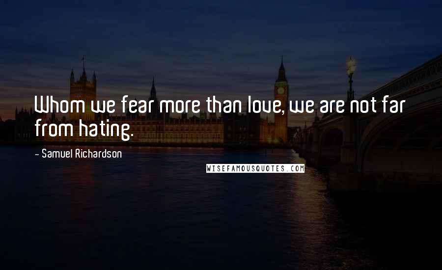 Samuel Richardson Quotes: Whom we fear more than love, we are not far from hating.