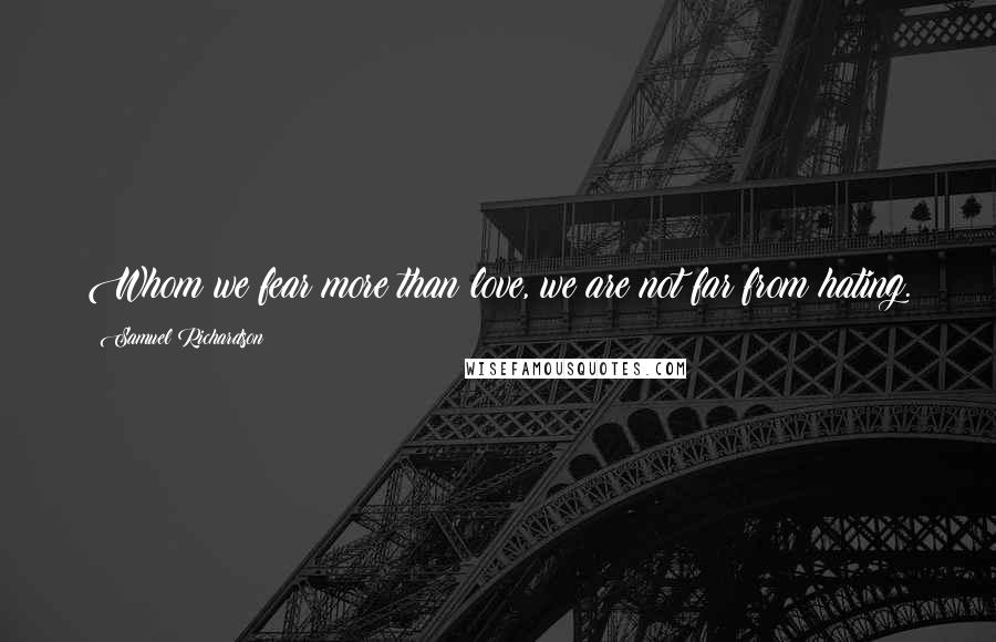 Samuel Richardson Quotes: Whom we fear more than love, we are not far from hating.