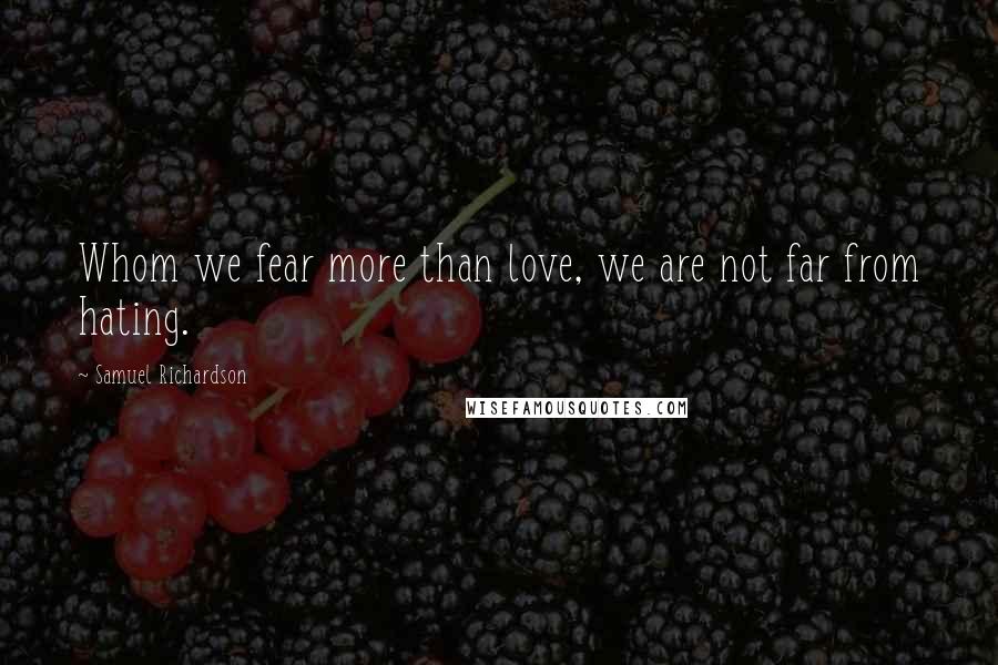 Samuel Richardson Quotes: Whom we fear more than love, we are not far from hating.