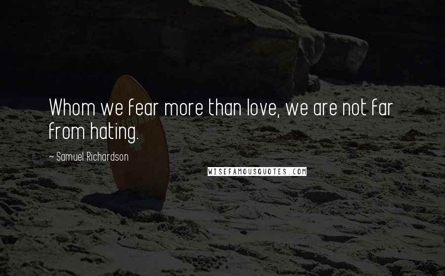 Samuel Richardson Quotes: Whom we fear more than love, we are not far from hating.