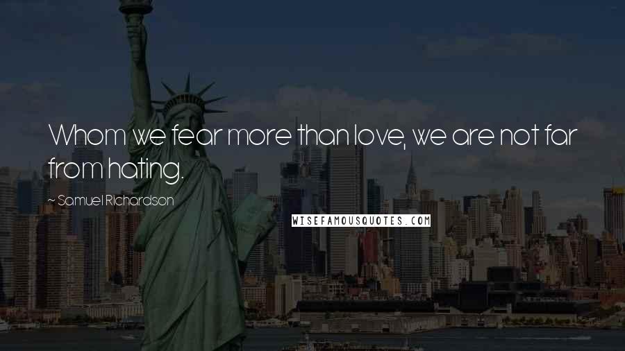 Samuel Richardson Quotes: Whom we fear more than love, we are not far from hating.