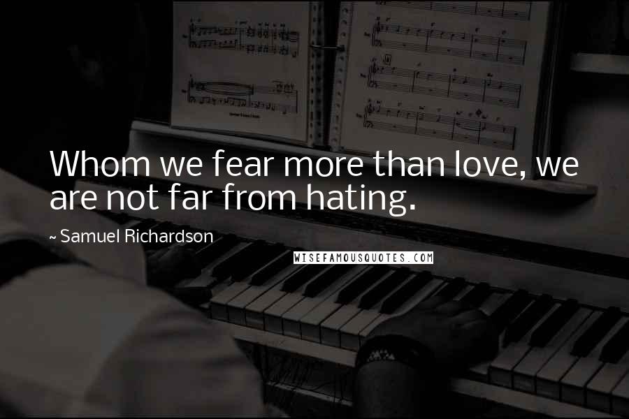 Samuel Richardson Quotes: Whom we fear more than love, we are not far from hating.