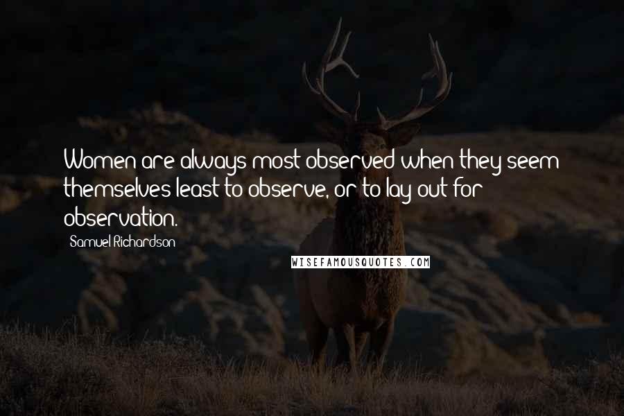 Samuel Richardson Quotes: Women are always most observed when they seem themselves least to observe, or to lay out for observation.