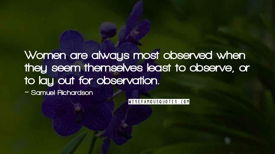 Samuel Richardson Quotes: Women are always most observed when they seem themselves least to observe, or to lay out for observation.