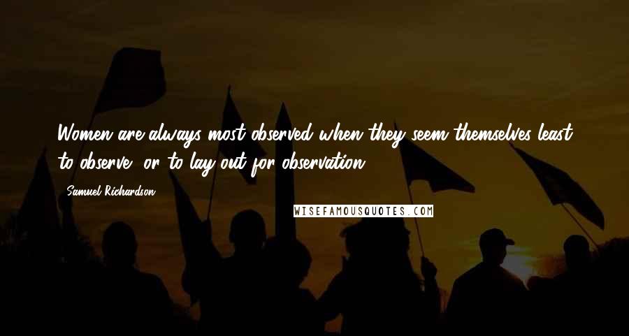 Samuel Richardson Quotes: Women are always most observed when they seem themselves least to observe, or to lay out for observation.