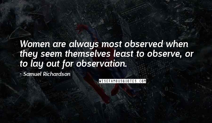 Samuel Richardson Quotes: Women are always most observed when they seem themselves least to observe, or to lay out for observation.