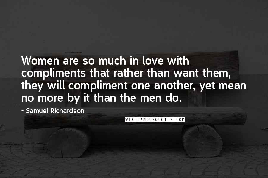 Samuel Richardson Quotes: Women are so much in love with compliments that rather than want them, they will compliment one another, yet mean no more by it than the men do.