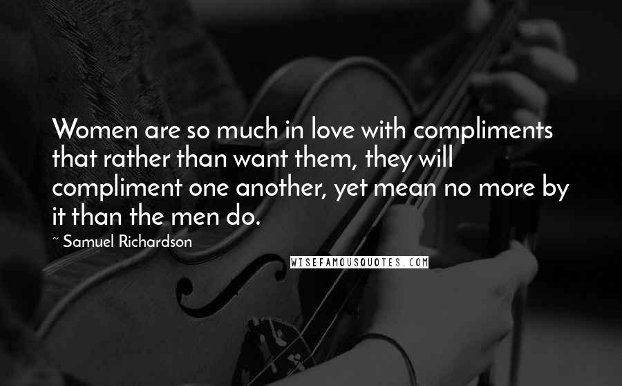 Samuel Richardson Quotes: Women are so much in love with compliments that rather than want them, they will compliment one another, yet mean no more by it than the men do.