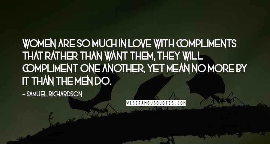 Samuel Richardson Quotes: Women are so much in love with compliments that rather than want them, they will compliment one another, yet mean no more by it than the men do.