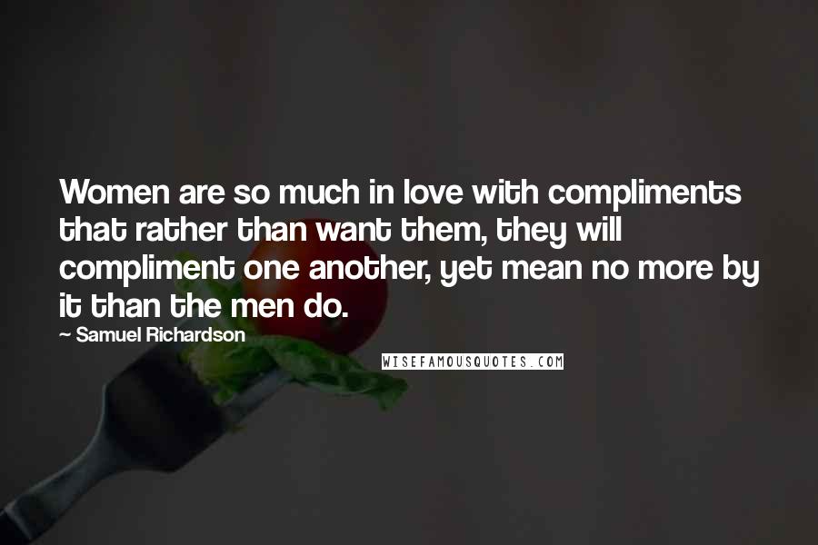 Samuel Richardson Quotes: Women are so much in love with compliments that rather than want them, they will compliment one another, yet mean no more by it than the men do.