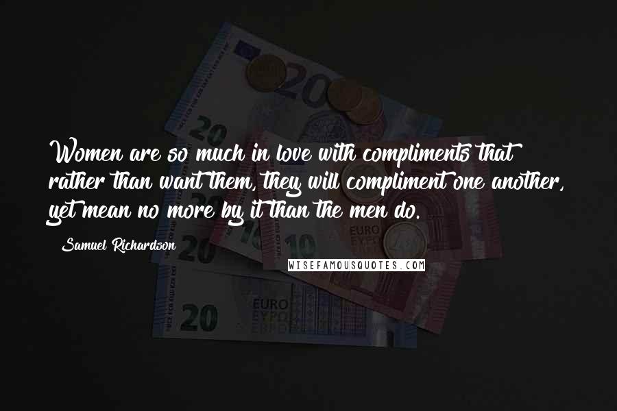 Samuel Richardson Quotes: Women are so much in love with compliments that rather than want them, they will compliment one another, yet mean no more by it than the men do.