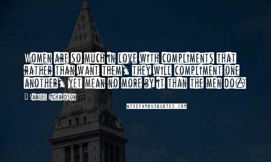 Samuel Richardson Quotes: Women are so much in love with compliments that rather than want them, they will compliment one another, yet mean no more by it than the men do.