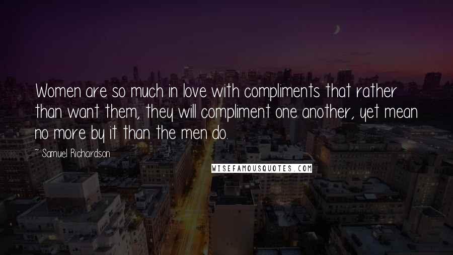 Samuel Richardson Quotes: Women are so much in love with compliments that rather than want them, they will compliment one another, yet mean no more by it than the men do.