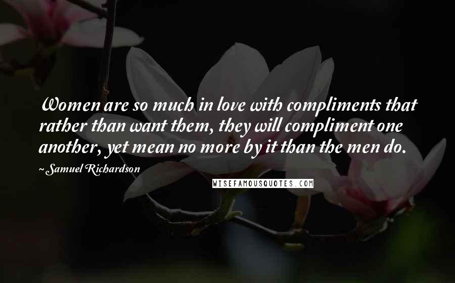 Samuel Richardson Quotes: Women are so much in love with compliments that rather than want them, they will compliment one another, yet mean no more by it than the men do.