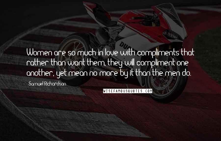 Samuel Richardson Quotes: Women are so much in love with compliments that rather than want them, they will compliment one another, yet mean no more by it than the men do.