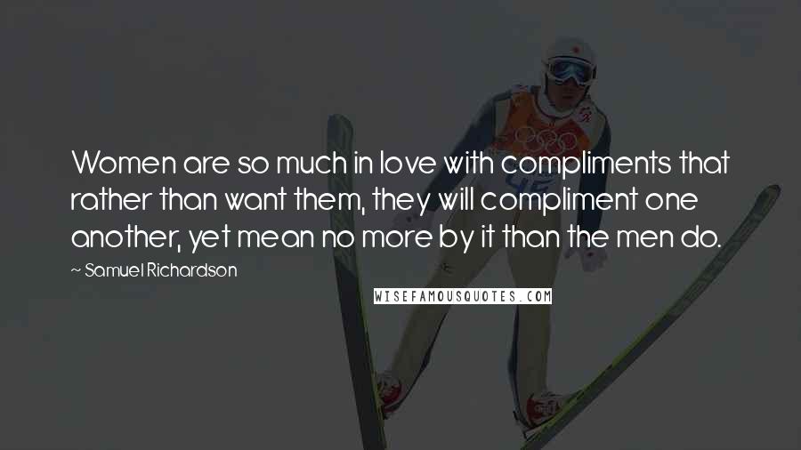 Samuel Richardson Quotes: Women are so much in love with compliments that rather than want them, they will compliment one another, yet mean no more by it than the men do.