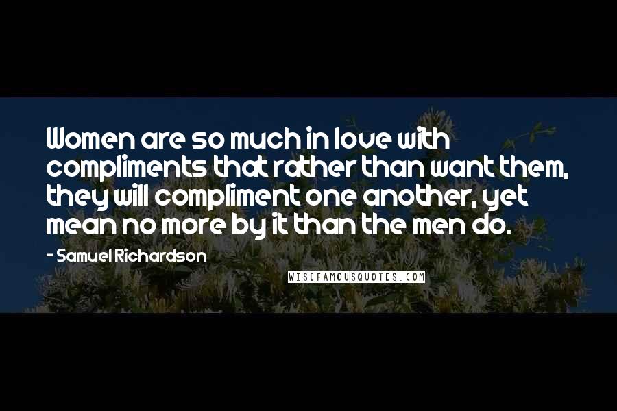 Samuel Richardson Quotes: Women are so much in love with compliments that rather than want them, they will compliment one another, yet mean no more by it than the men do.