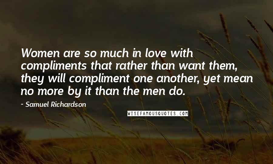 Samuel Richardson Quotes: Women are so much in love with compliments that rather than want them, they will compliment one another, yet mean no more by it than the men do.
