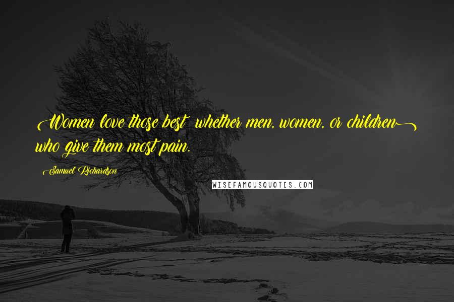 Samuel Richardson Quotes: Women love those best (whether men, women, or children) who give them most pain.