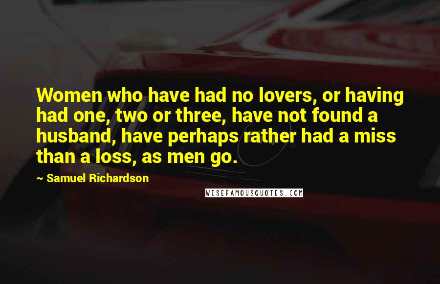 Samuel Richardson Quotes: Women who have had no lovers, or having had one, two or three, have not found a husband, have perhaps rather had a miss than a loss, as men go.