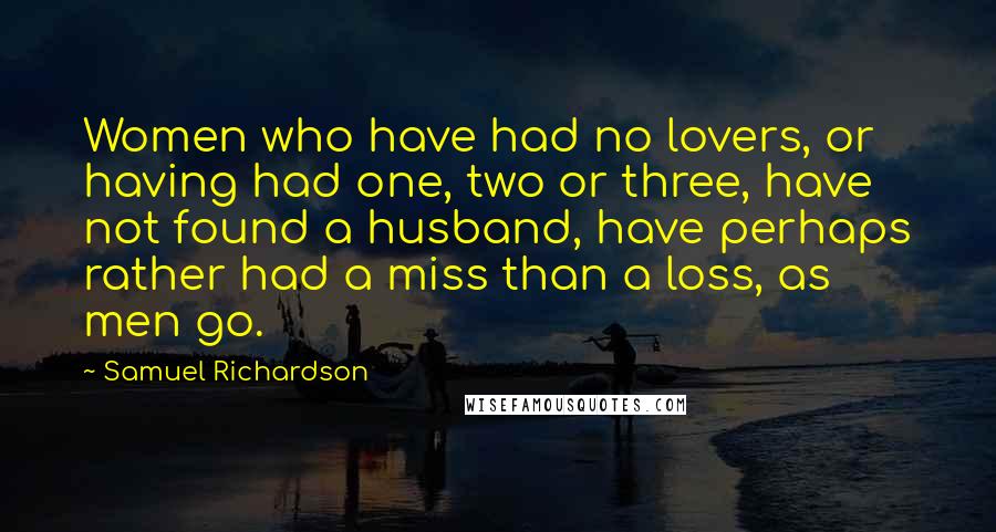 Samuel Richardson Quotes: Women who have had no lovers, or having had one, two or three, have not found a husband, have perhaps rather had a miss than a loss, as men go.